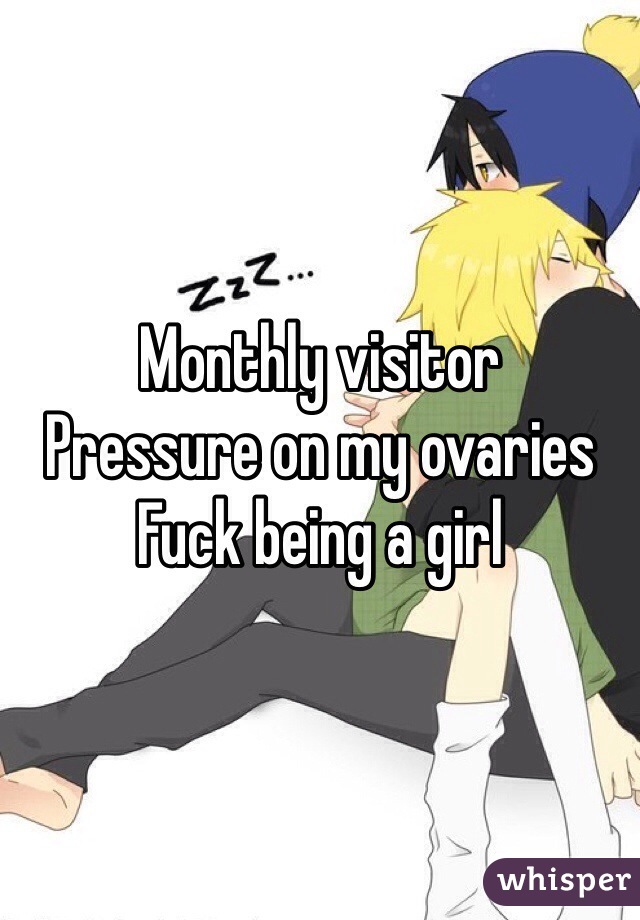 Monthly visitor 
Pressure on my ovaries
Fuck being a girl