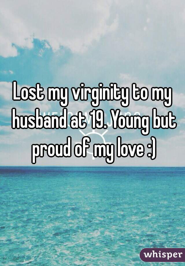 Lost my virginity to my husband at 19. Young but proud of my love :)