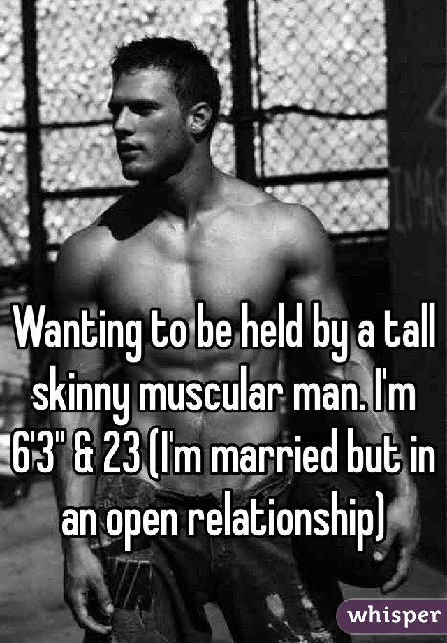 Wanting to be held by a tall skinny muscular man. I'm 6'3" & 23 (I'm married but in an open relationship) 