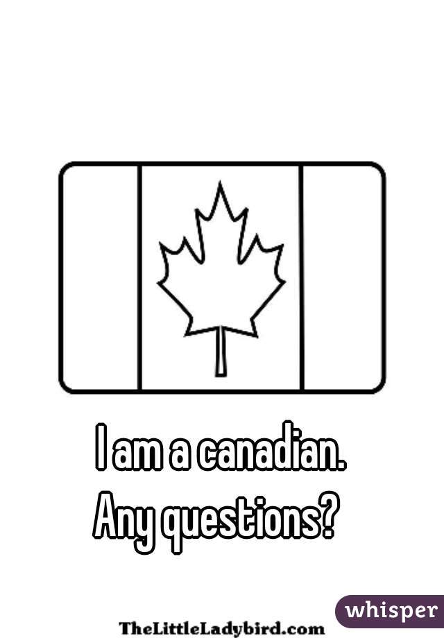 I am a canadian.
Any questions? 