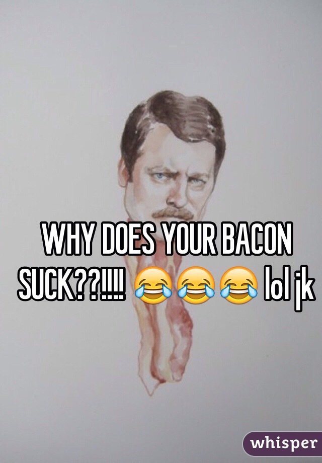 WHY DOES YOUR BACON SUCK??!!!! 😂😂😂 lol jk