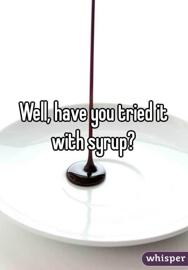 Well, have you tried it with syrup? 