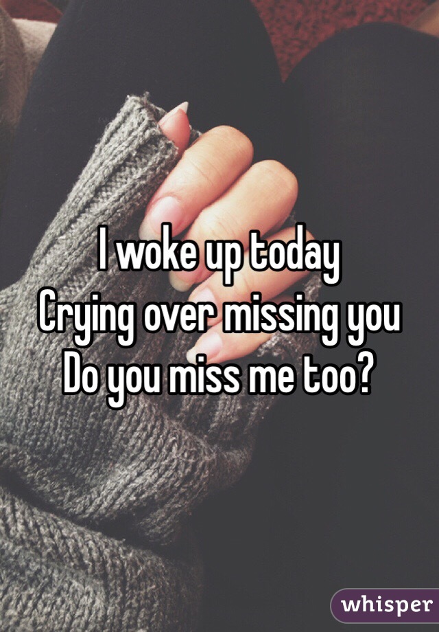 I woke up today
Crying over missing you
Do you miss me too?