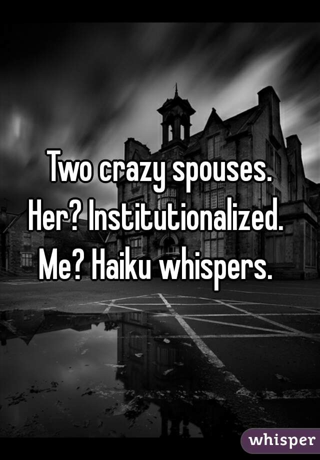 Two crazy spouses.
Her? Institutionalized. 
Me? Haiku whispers. 