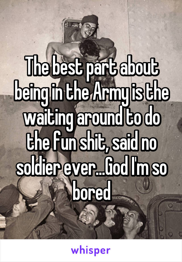 The best part about being in the Army is the waiting around to do the fun shit, said no soldier ever...God I'm so bored