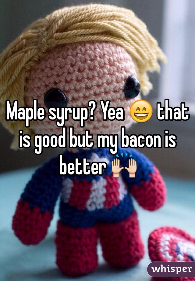 Maple syrup? Yea 😄 that is good but my bacon is better 🙌