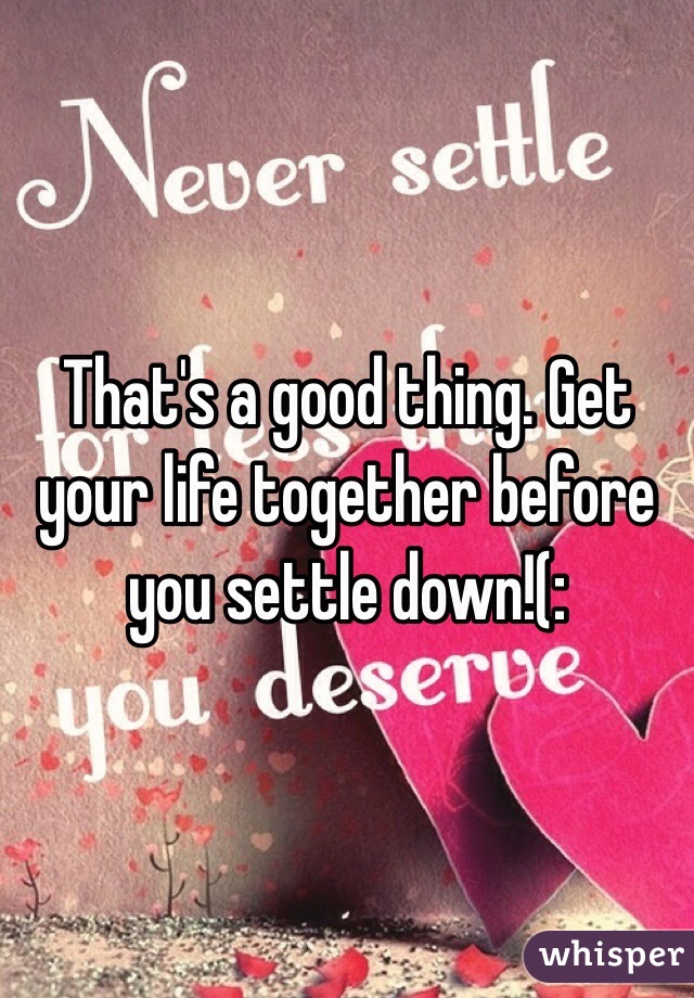 That's a good thing. Get your life together before you settle down!(: