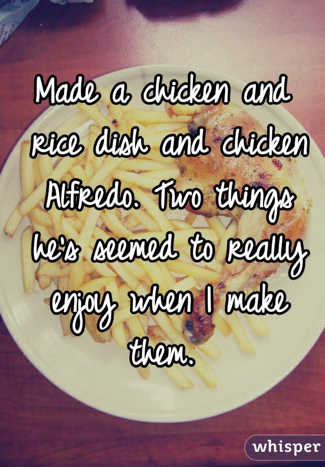 Made a chicken and rice dish and chicken Alfredo. Two things he's seemed to really enjoy when I make them. 