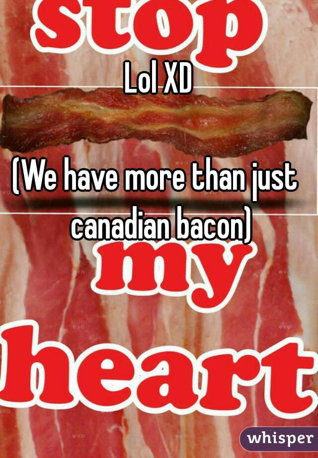 Lol XD

(We have more than just  canadian bacon)
