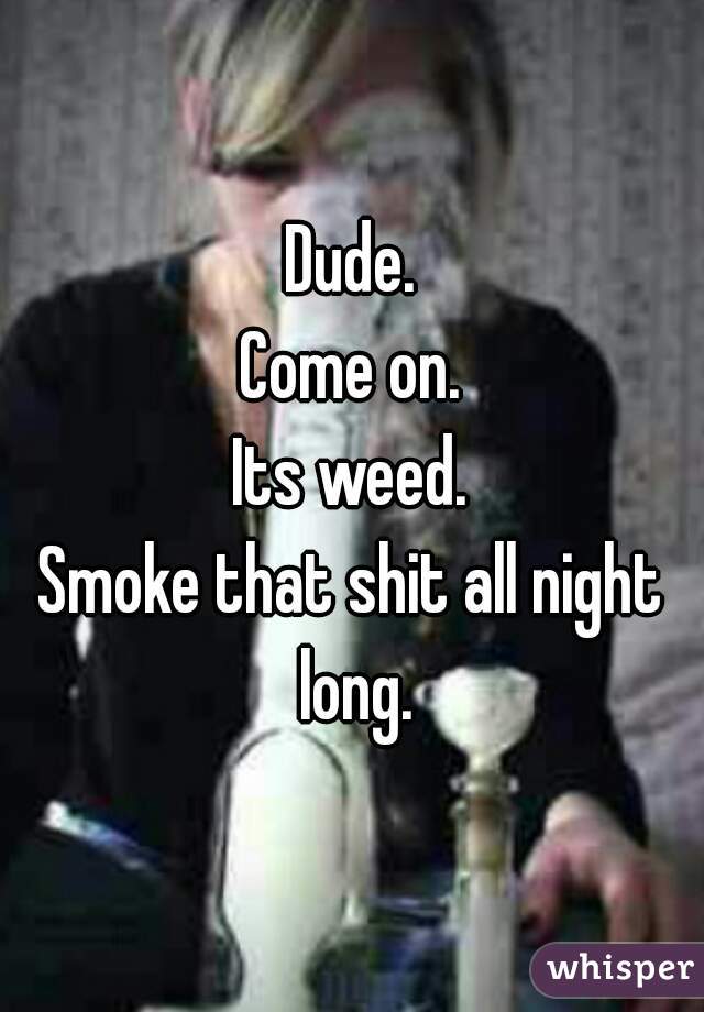 Dude.
Come on.
Its weed.
Smoke that shit all night long.