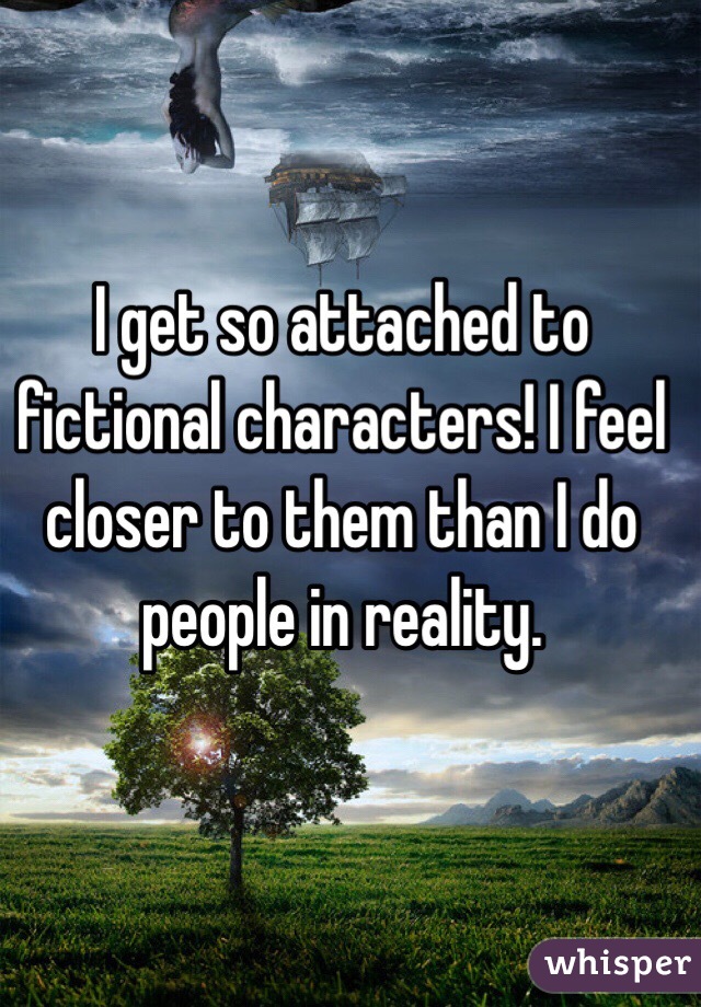 I get so attached to fictional characters! I feel closer to them than I do people in reality.