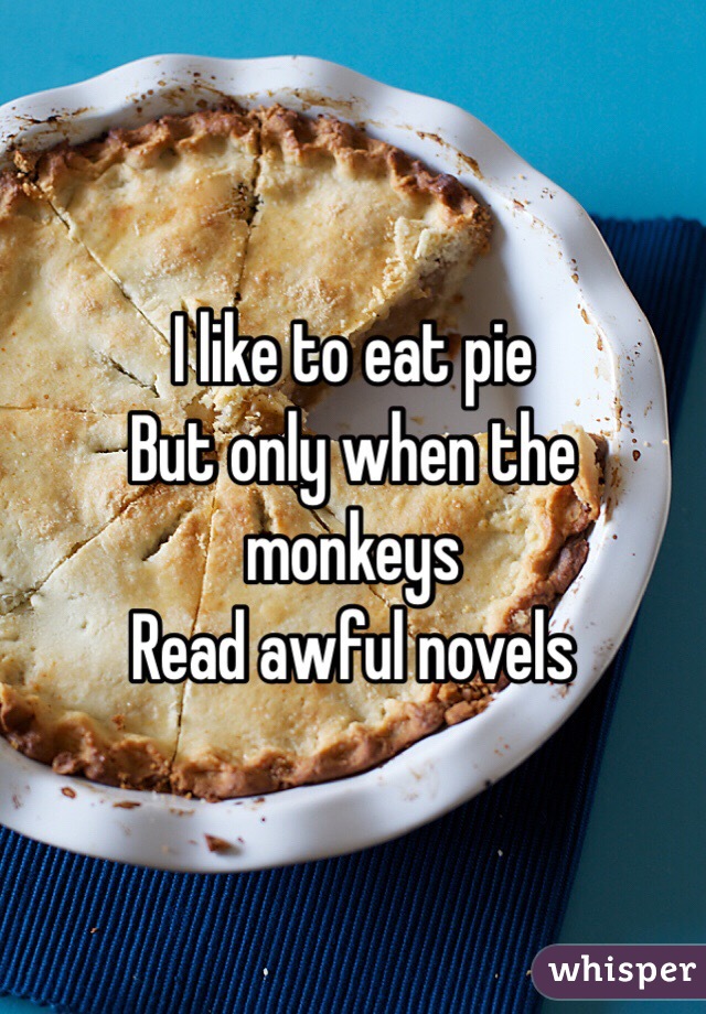 I like to eat pie
But only when the monkeys 
Read awful novels