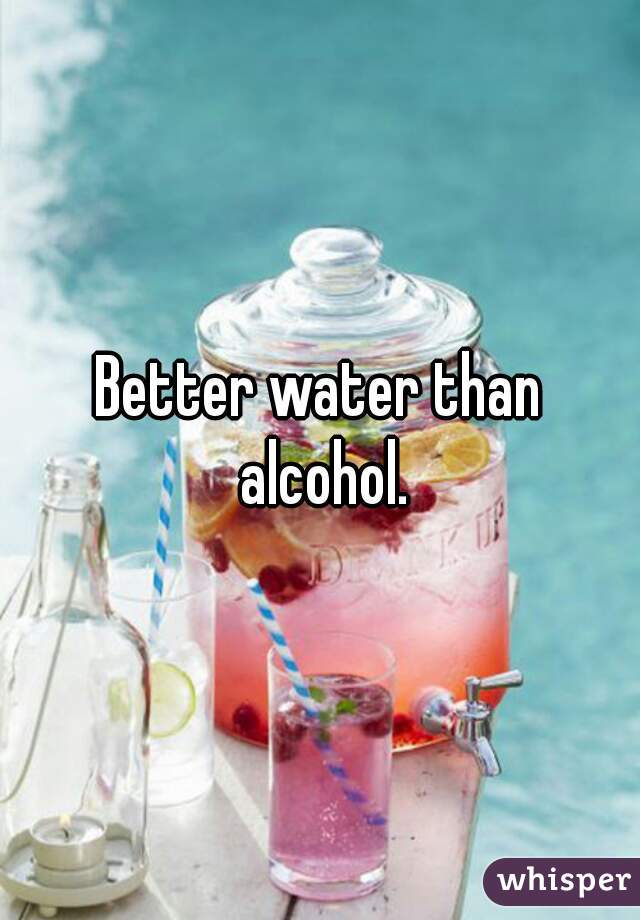 Better water than alcohol.