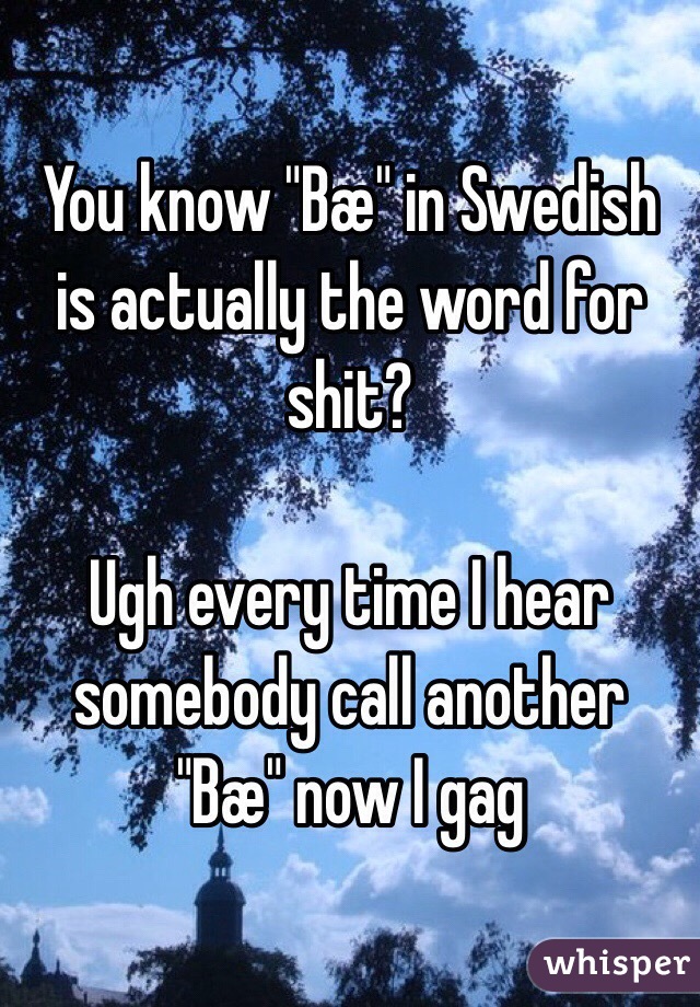 You know "Bæ" in Swedish is actually the word for shit?

Ugh every time I hear somebody call another "Bæ" now I gag