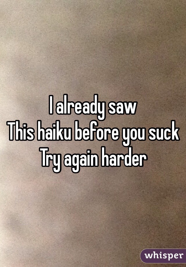 I already saw
This haiku before you suck
Try again harder 