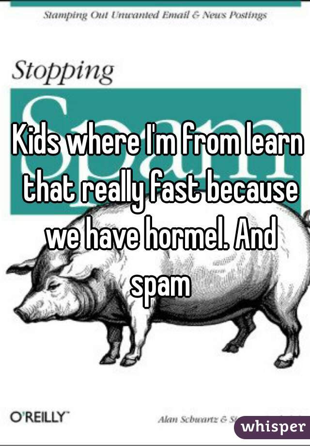Kids where I'm from learn that really fast because we have hormel. And spam