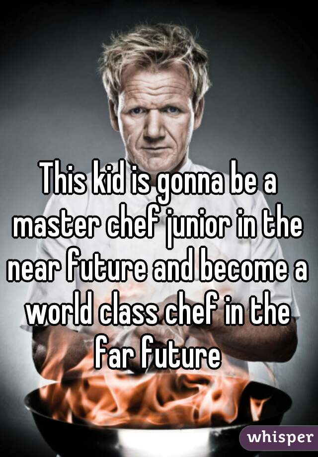 This kid is gonna be a master chef junior in the near future and become a world class chef in the far future