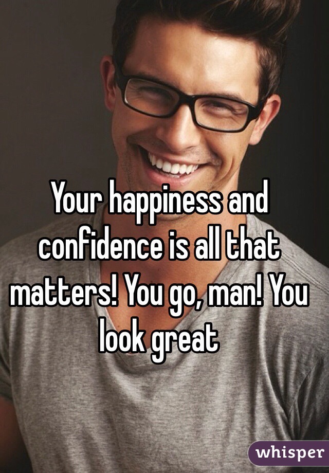 Your happiness and confidence is all that matters! You go, man! You look great