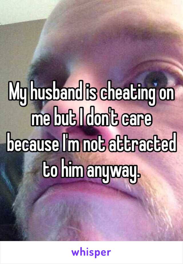 My husband is cheating on me but I don't care because I'm not attracted to him anyway.