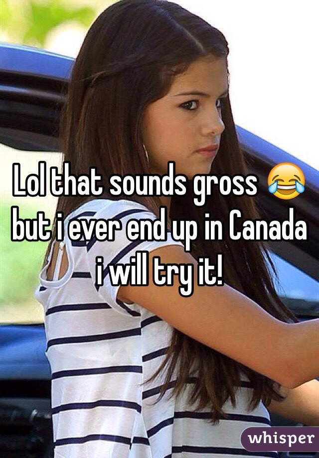 Lol that sounds gross 😂 but i ever end up in Canada i will try it!