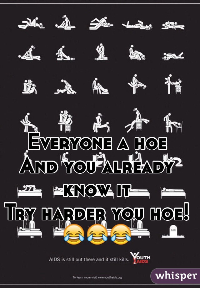 Everyone a hoe
And you already know it 
Try harder you hoe! 
😂😂😂