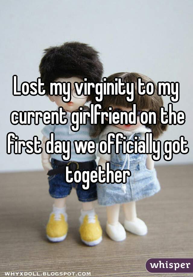 Lost my virginity to my current girlfriend on the first day we officially got together