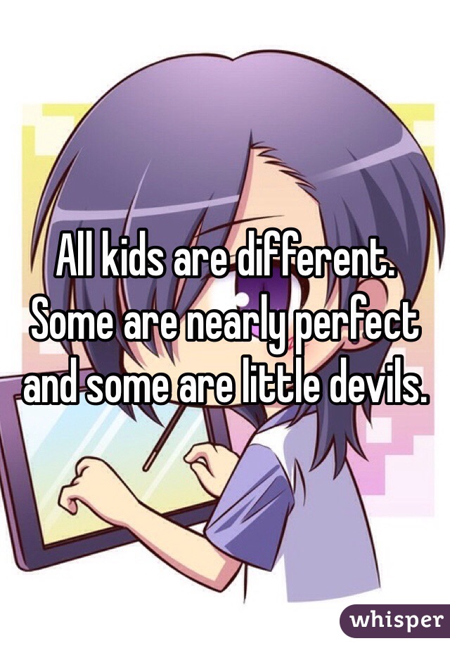 All kids are different. Some are nearly perfect and some are little devils.