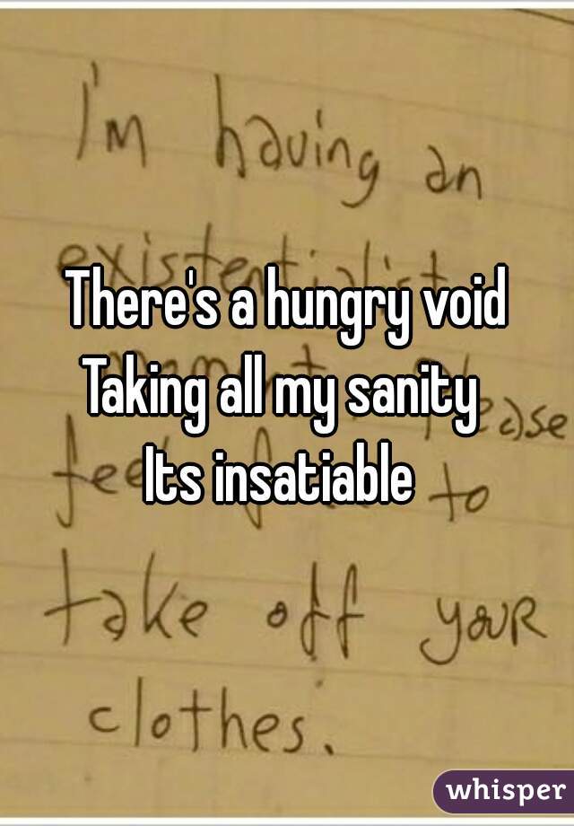 There's a hungry void
Taking all my sanity 
Its insatiable 