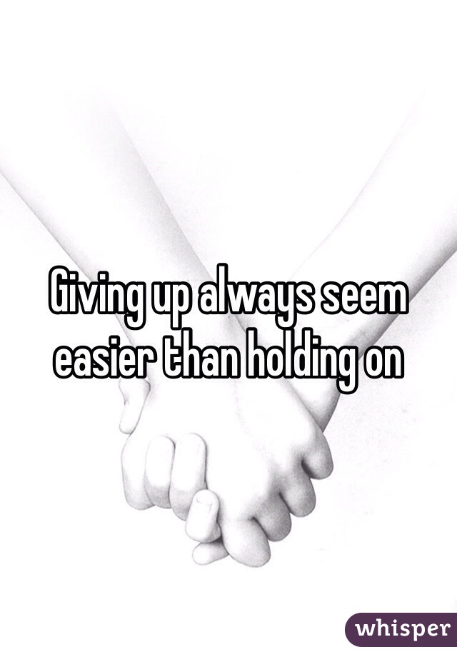 Giving up always seem easier than holding on