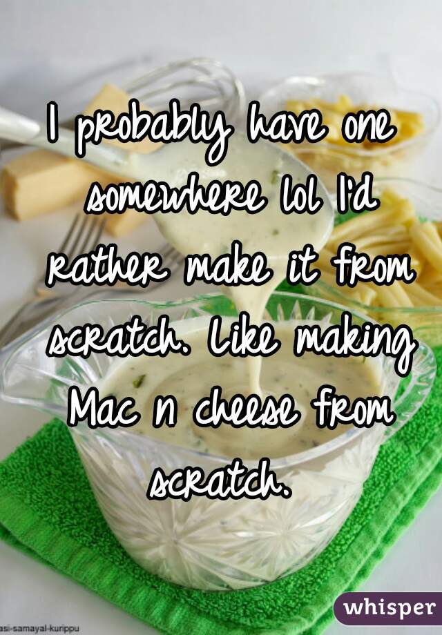 I probably have one somewhere lol I'd rather make it from scratch. Like making Mac n cheese from scratch. 
