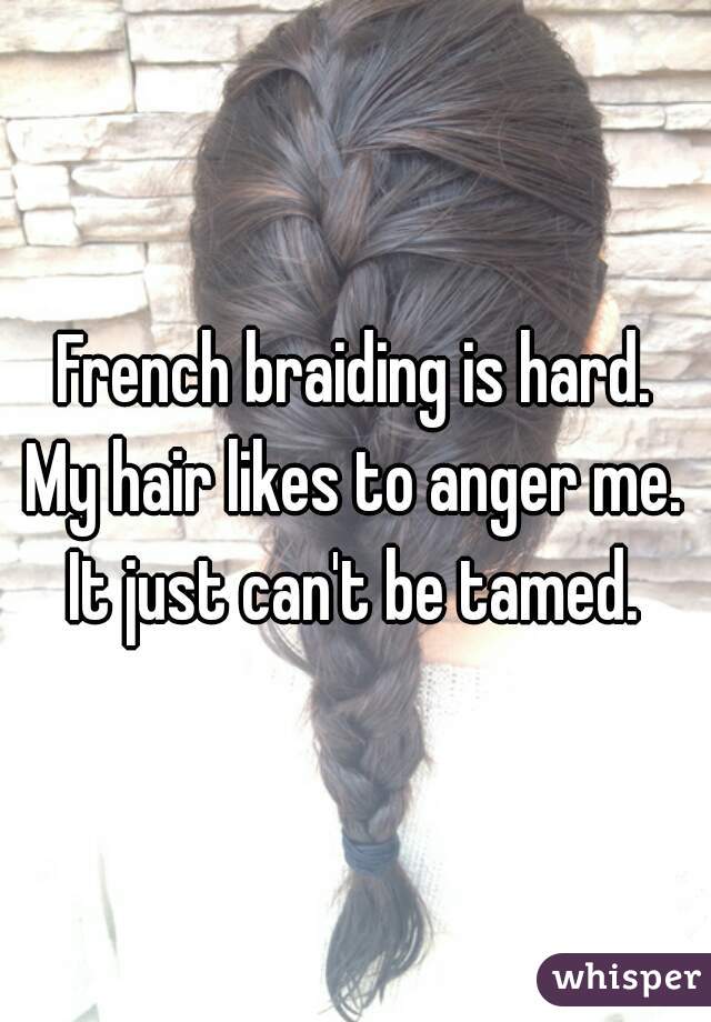 French braiding is hard.
My hair likes to anger me.
It just can't be tamed.