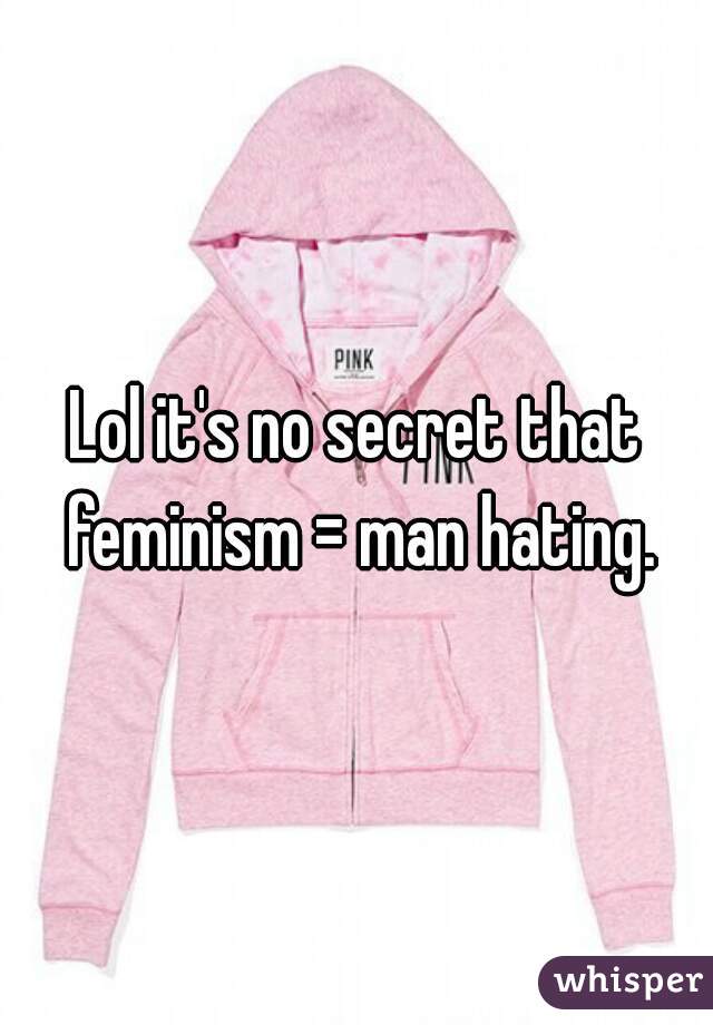 Lol it's no secret that feminism = man hating.