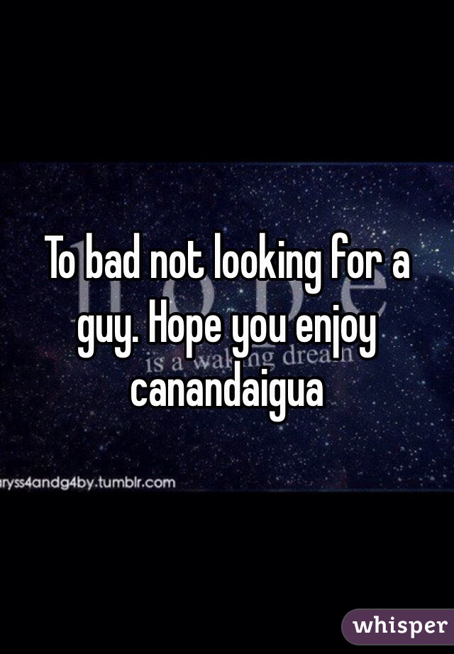 To bad not looking for a guy. Hope you enjoy canandaigua 