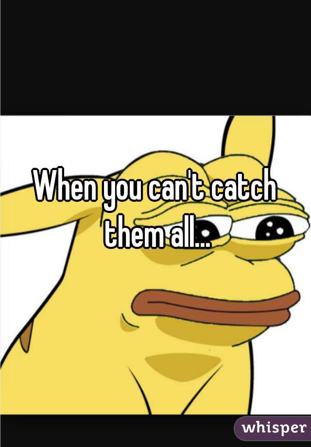 When you can't catch them all...