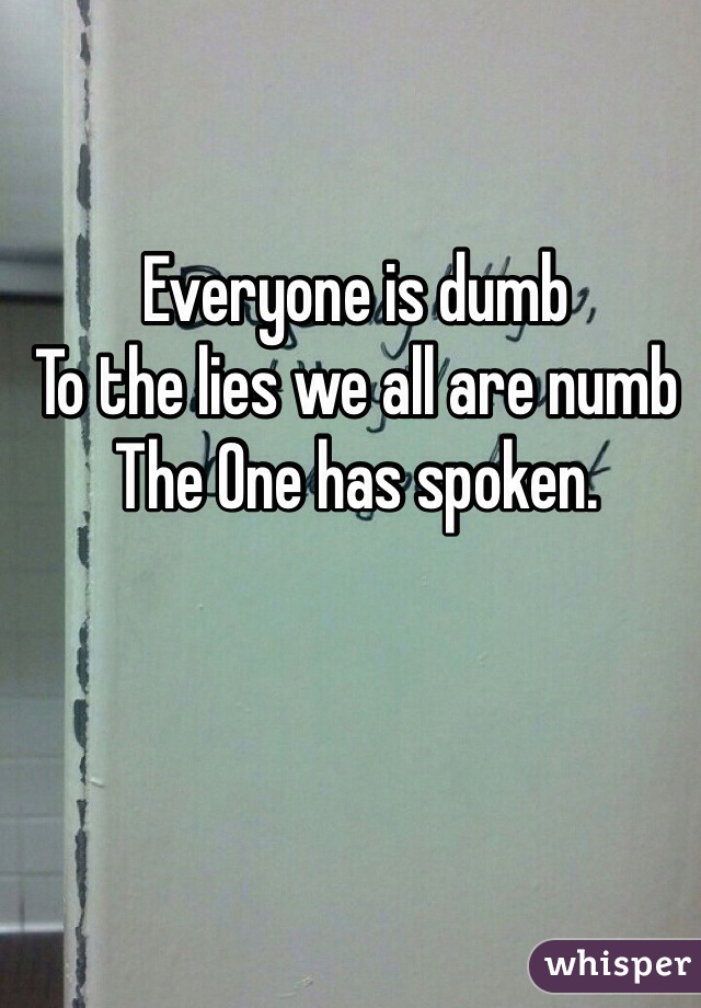 Everyone is dumb
To the lies we all are numb
The One has spoken.