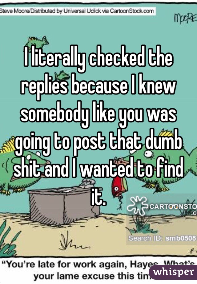 I literally checked the replies because I knew somebody like you was going to post that dumb shit and I wanted to find it.