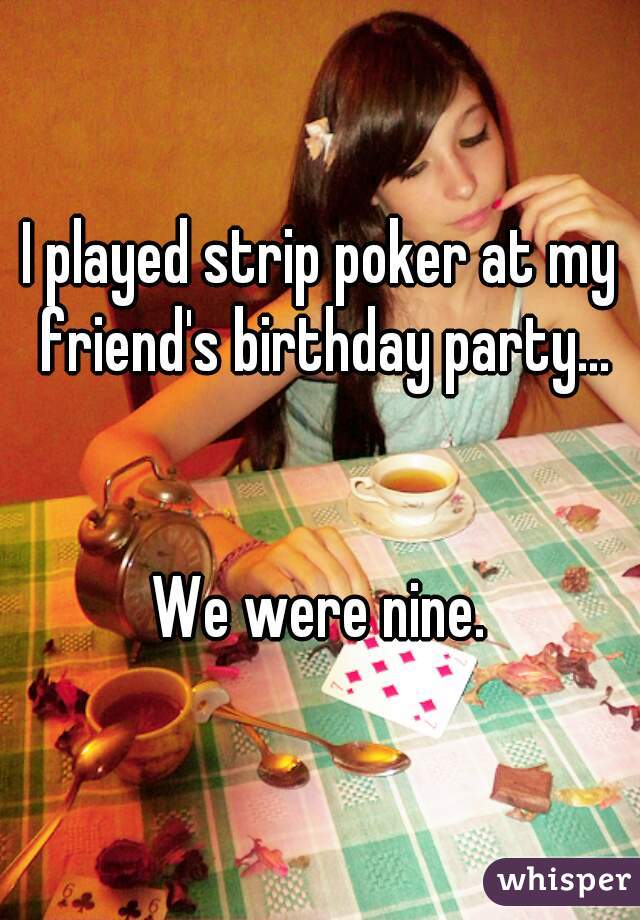 I played strip poker at my friend's birthday party...


We were nine.