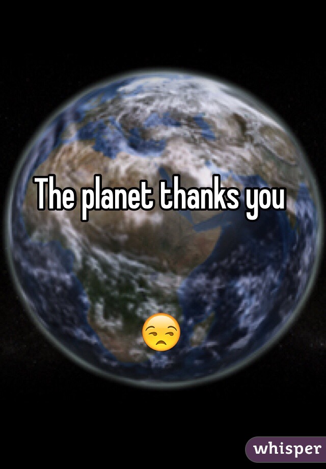 The planet thanks you 


😒