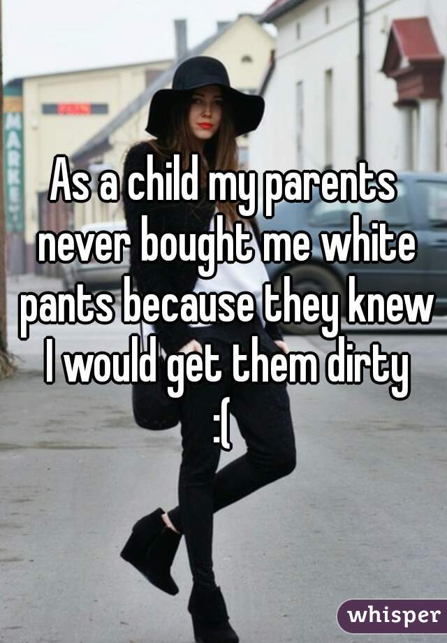 As a child my parents never bought me white pants because they knew I would get them dirty
:(