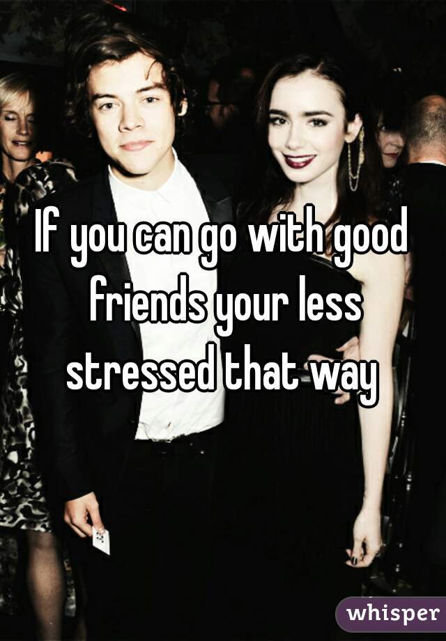 If you can go with good friends your less stressed that way 