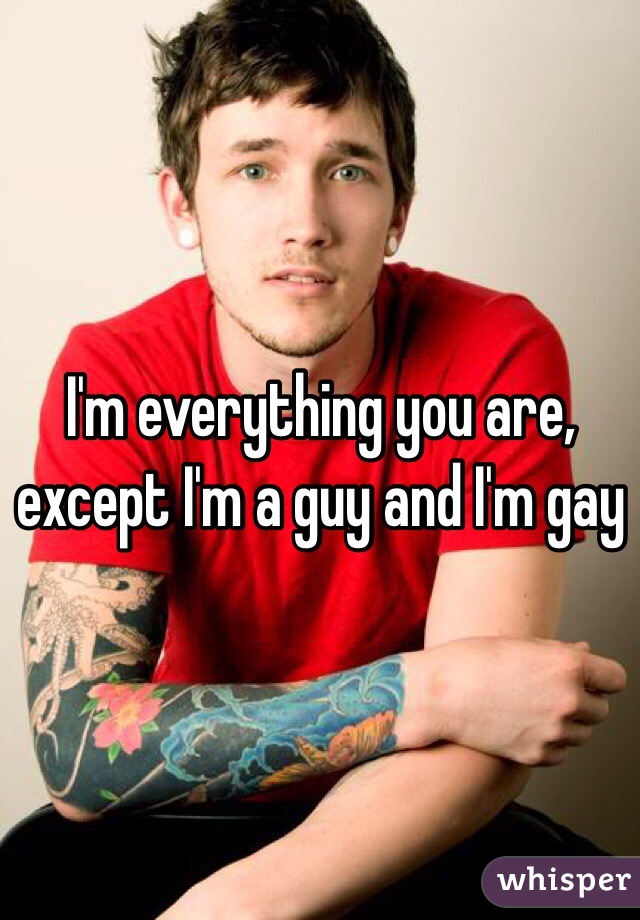 I'm everything you are, except I'm a guy and I'm gay