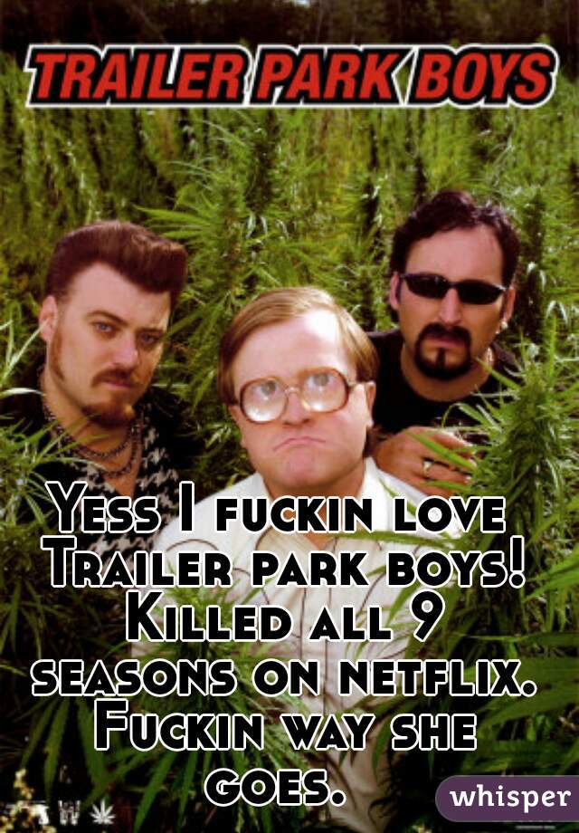 Yess I fuckin love Trailer park boys! Killed all 9 seasons on netflix. Fuckin way she goes. 