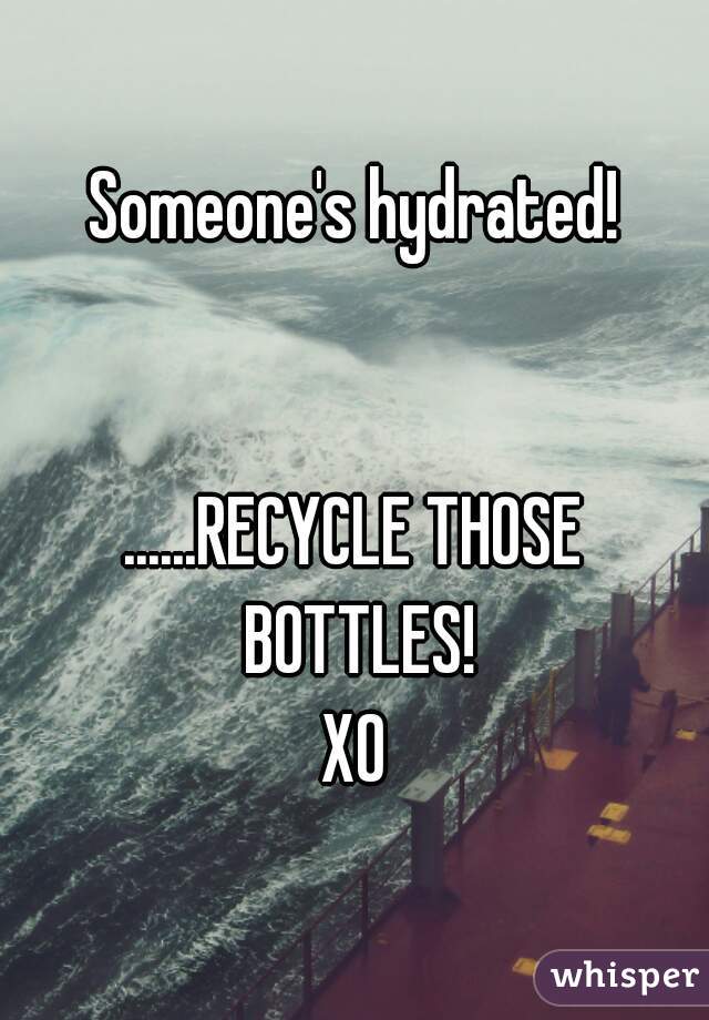 Someone's hydrated!


......RECYCLE THOSE BOTTLES!
XO