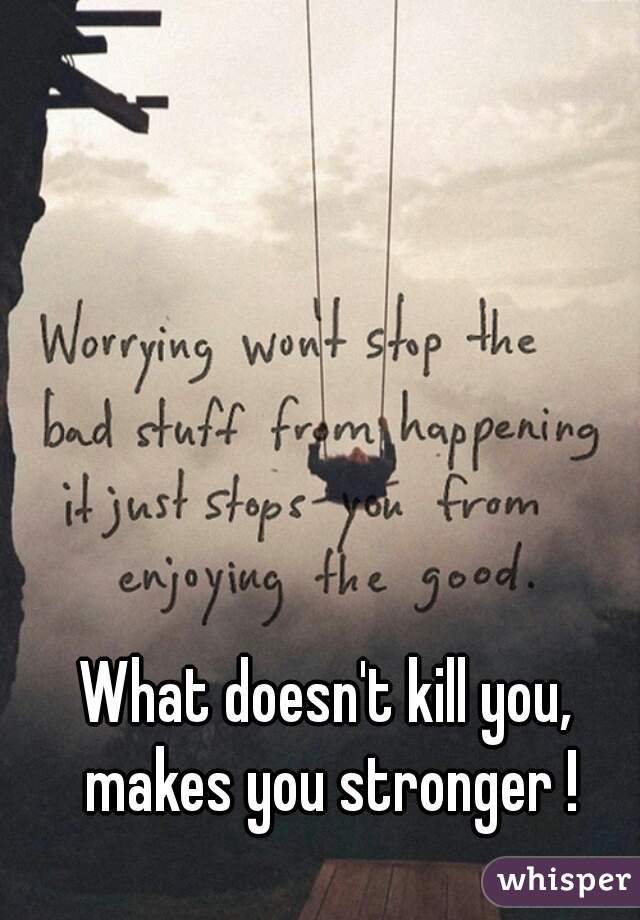 What doesn't kill you, makes you stronger !