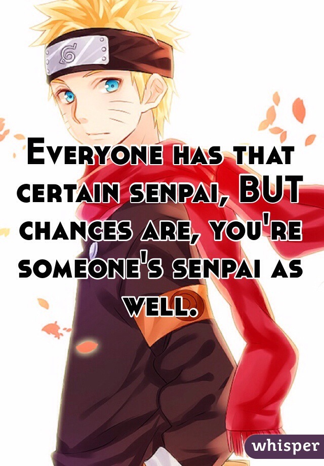 Everyone has that certain senpai, BUT chances are, you're someone's senpai as well. 