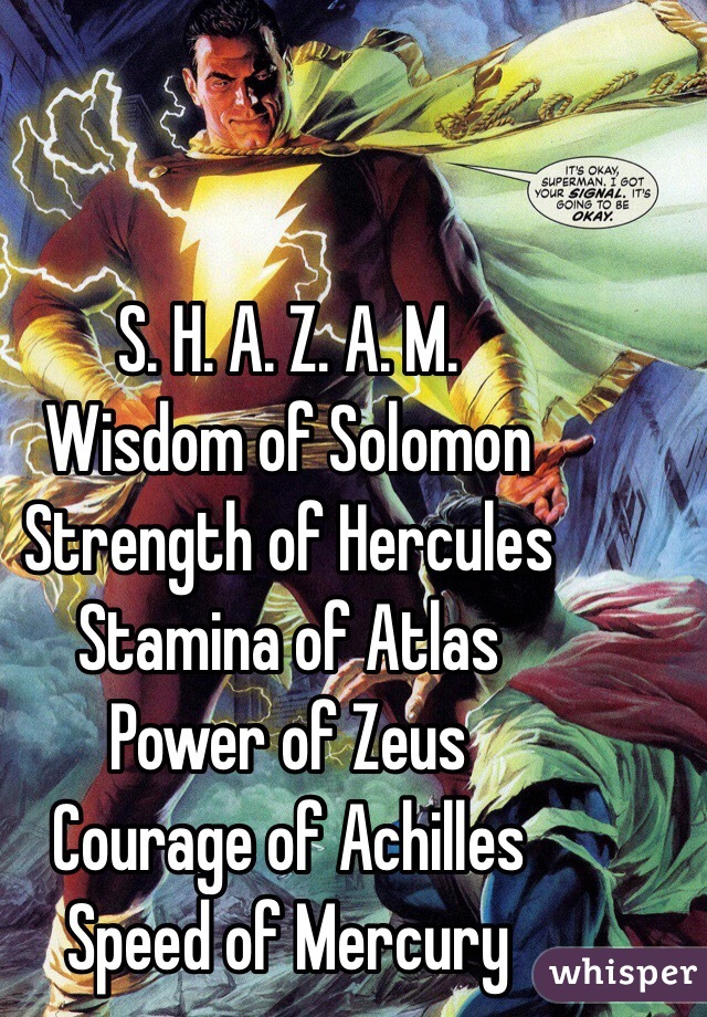 S. H. A. Z. A. M.
Wisdom of Solomon
Strength of Hercules 
Stamina of Atlas
Power of Zeus
Courage of Achilles 
Speed of Mercury  