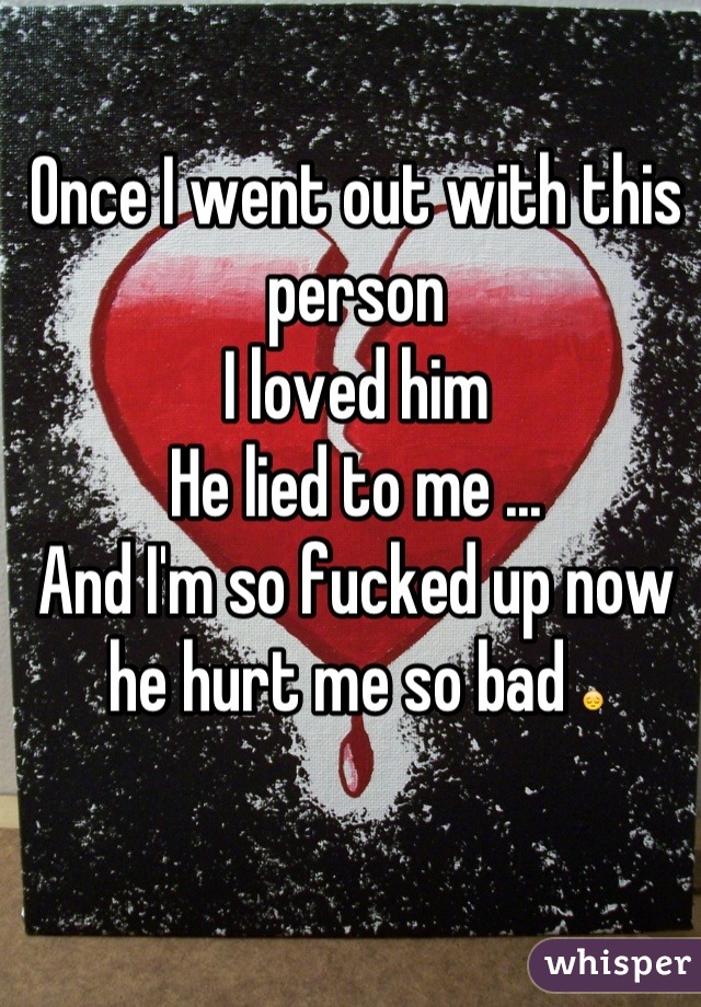 Once I went out with this person
I loved him 
He lied to me ...
And I'm so fucked up now he hurt me so bad 😔