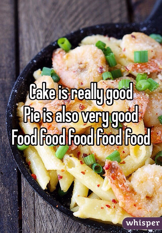 Cake is really good
Pie is also very good 
Food food food food food