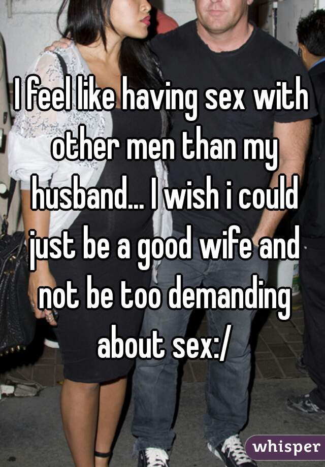 I feel like having sex with other men than my husband..