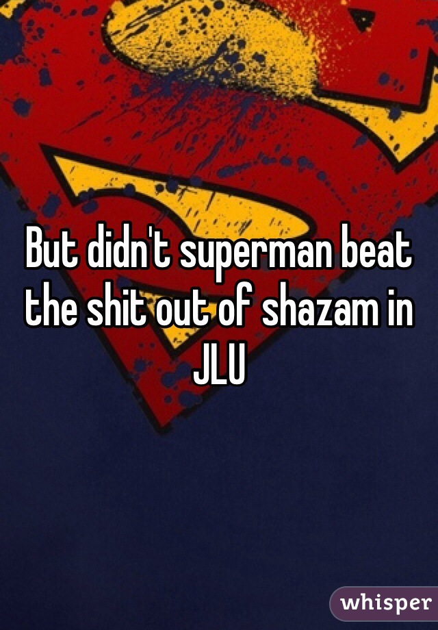 But didn't superman beat the shit out of shazam in JLU